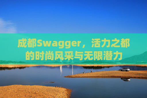 成都Swagger,活力之都的时尚风采与无限潜力 成都Swagger,活力之都的时尚风采与无限潜力